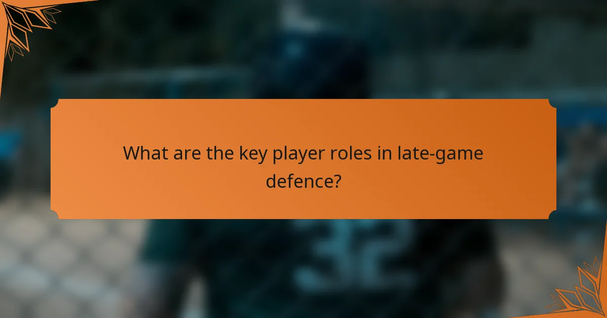What are the key player roles in late-game defence?